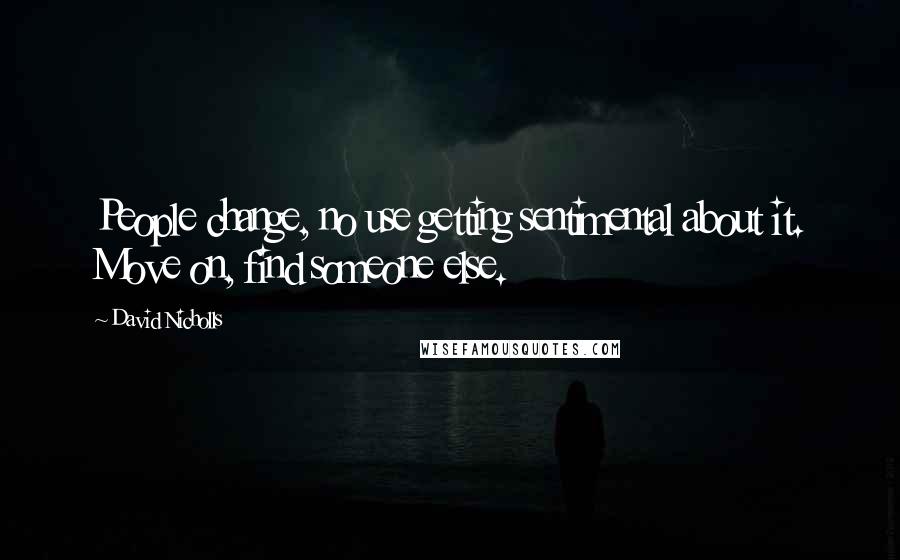 David Nicholls Quotes: People change, no use getting sentimental about it. Move on, find someone else.