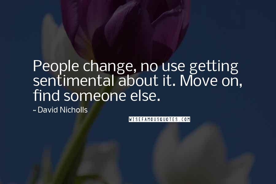 David Nicholls Quotes: People change, no use getting sentimental about it. Move on, find someone else.