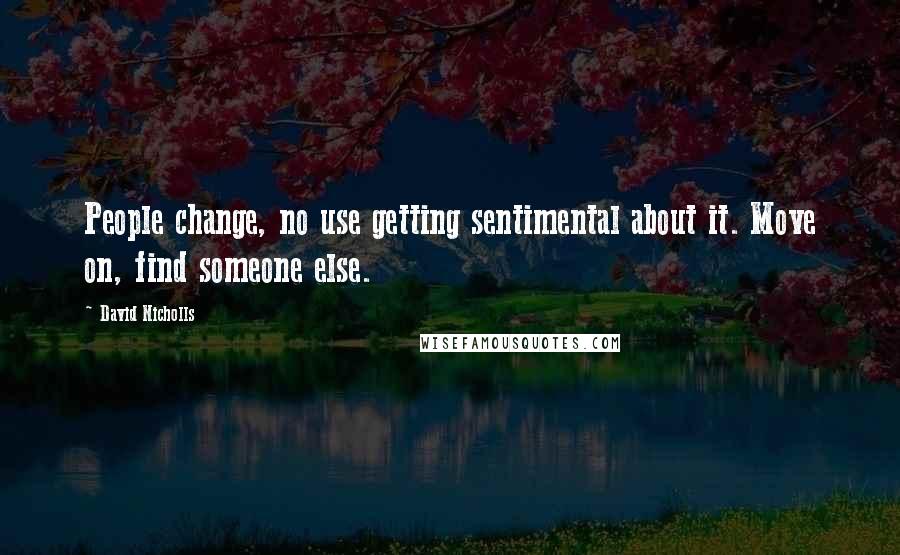 David Nicholls Quotes: People change, no use getting sentimental about it. Move on, find someone else.
