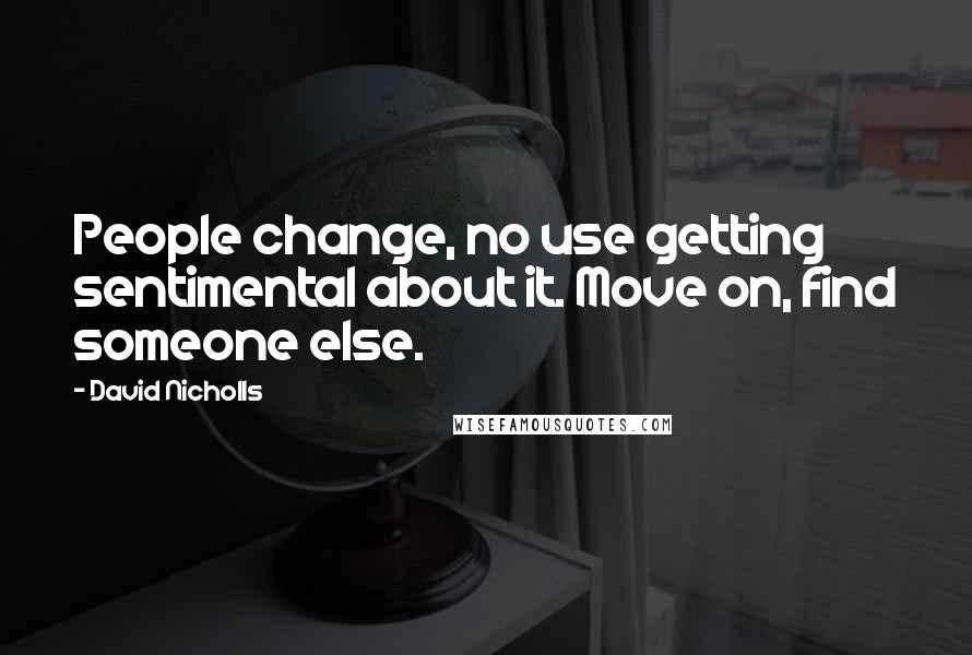 David Nicholls Quotes: People change, no use getting sentimental about it. Move on, find someone else.