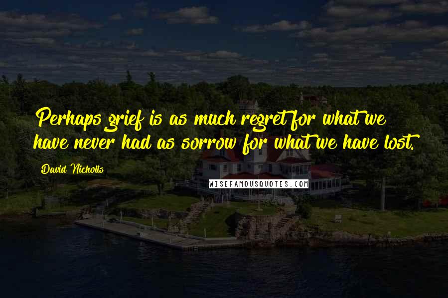 David Nicholls Quotes: Perhaps grief is as much regret for what we have never had as sorrow for what we have lost.