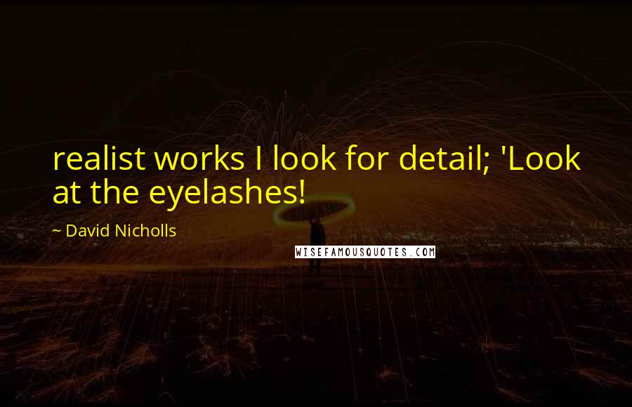 David Nicholls Quotes: realist works I look for detail; 'Look at the eyelashes!