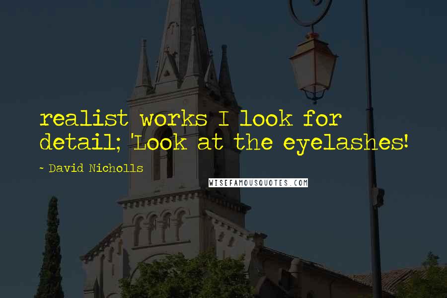 David Nicholls Quotes: realist works I look for detail; 'Look at the eyelashes!