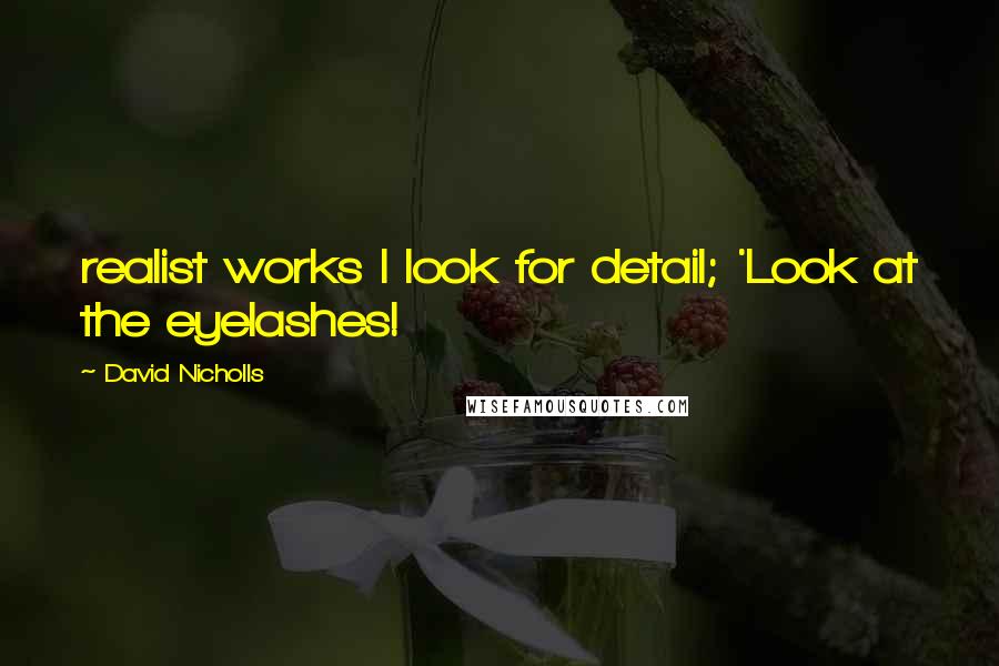 David Nicholls Quotes: realist works I look for detail; 'Look at the eyelashes!