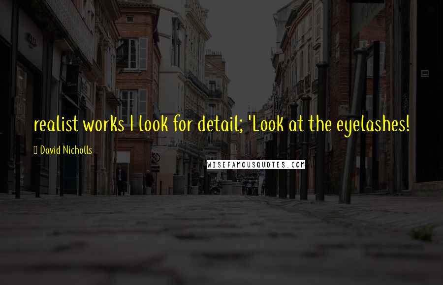 David Nicholls Quotes: realist works I look for detail; 'Look at the eyelashes!