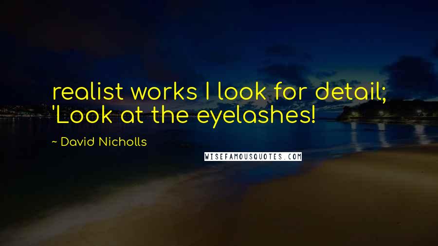 David Nicholls Quotes: realist works I look for detail; 'Look at the eyelashes!