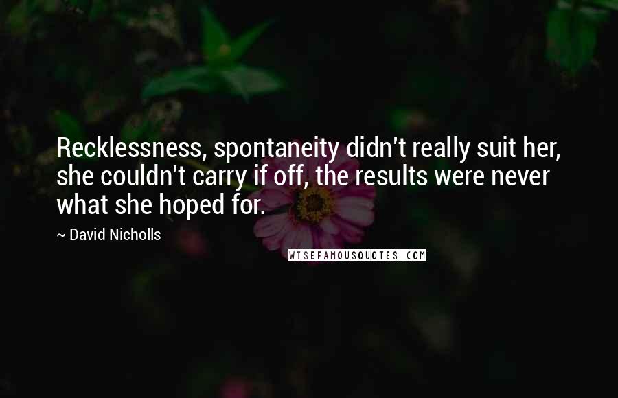 David Nicholls Quotes: Recklessness, spontaneity didn't really suit her, she couldn't carry if off, the results were never what she hoped for.
