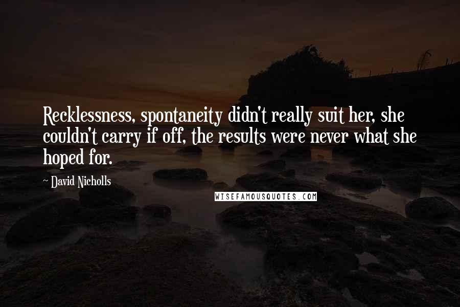 David Nicholls Quotes: Recklessness, spontaneity didn't really suit her, she couldn't carry if off, the results were never what she hoped for.