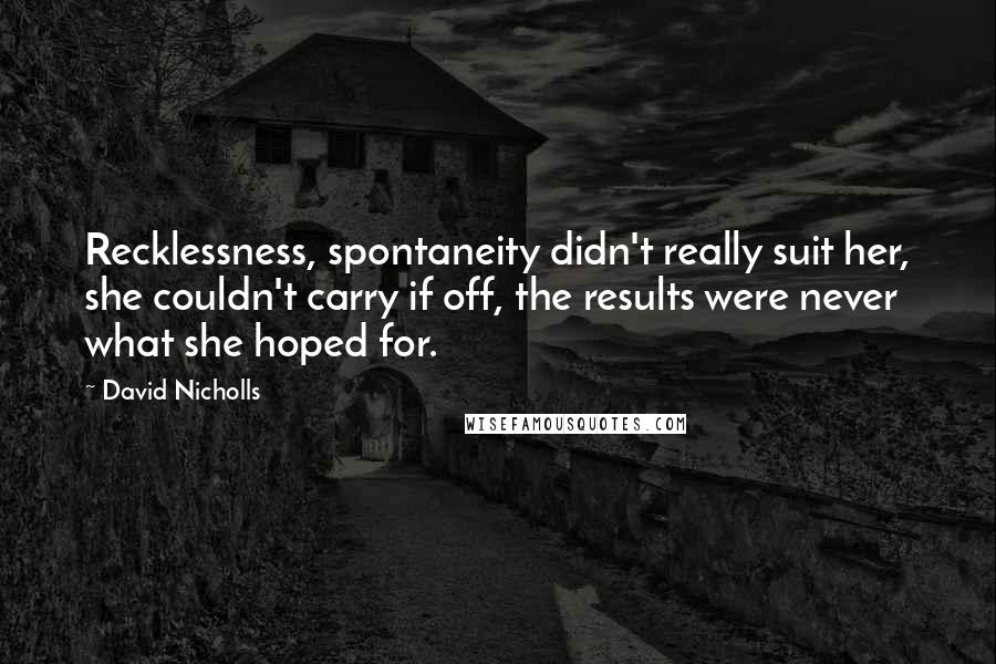 David Nicholls Quotes: Recklessness, spontaneity didn't really suit her, she couldn't carry if off, the results were never what she hoped for.