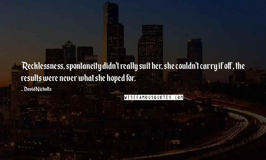 David Nicholls Quotes: Recklessness, spontaneity didn't really suit her, she couldn't carry if off, the results were never what she hoped for.