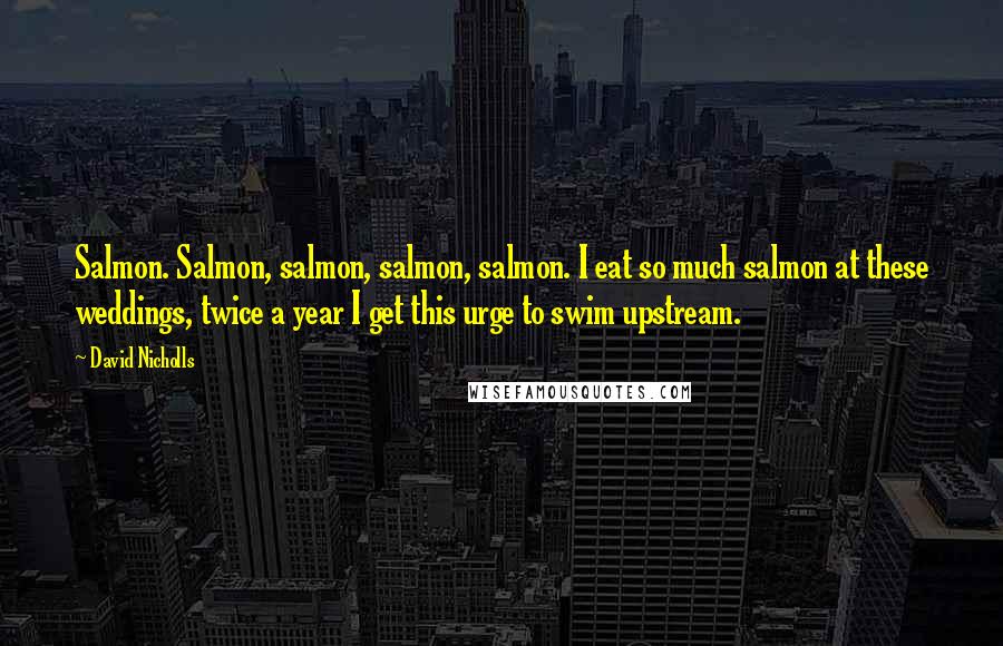 David Nicholls Quotes: Salmon. Salmon, salmon, salmon, salmon. I eat so much salmon at these weddings, twice a year I get this urge to swim upstream.