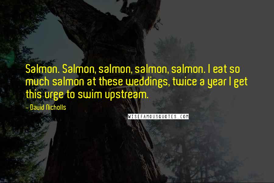 David Nicholls Quotes: Salmon. Salmon, salmon, salmon, salmon. I eat so much salmon at these weddings, twice a year I get this urge to swim upstream.