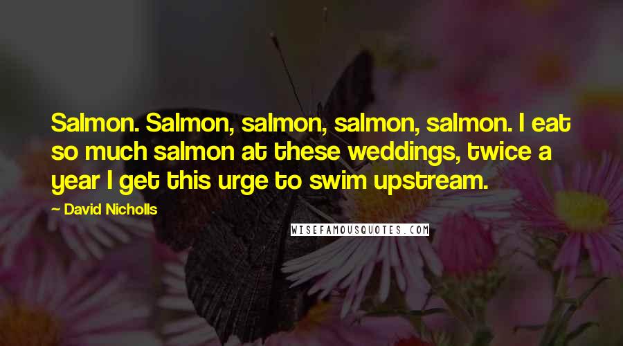 David Nicholls Quotes: Salmon. Salmon, salmon, salmon, salmon. I eat so much salmon at these weddings, twice a year I get this urge to swim upstream.