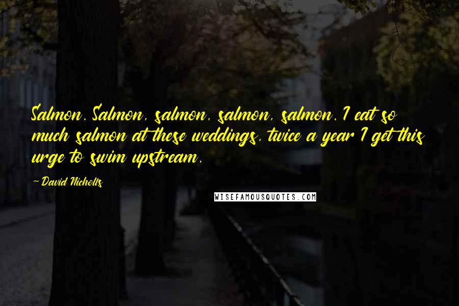 David Nicholls Quotes: Salmon. Salmon, salmon, salmon, salmon. I eat so much salmon at these weddings, twice a year I get this urge to swim upstream.