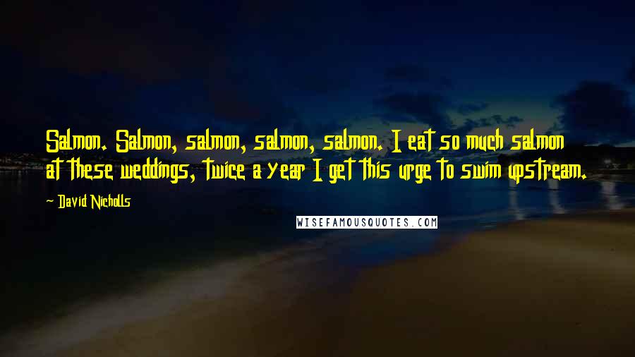 David Nicholls Quotes: Salmon. Salmon, salmon, salmon, salmon. I eat so much salmon at these weddings, twice a year I get this urge to swim upstream.