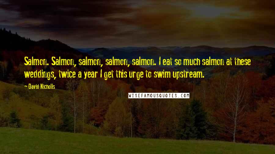 David Nicholls Quotes: Salmon. Salmon, salmon, salmon, salmon. I eat so much salmon at these weddings, twice a year I get this urge to swim upstream.