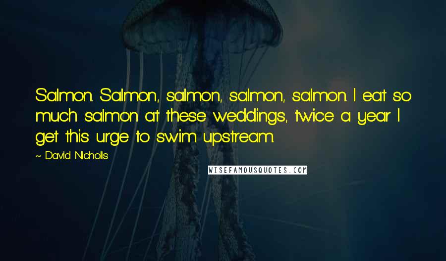 David Nicholls Quotes: Salmon. Salmon, salmon, salmon, salmon. I eat so much salmon at these weddings, twice a year I get this urge to swim upstream.