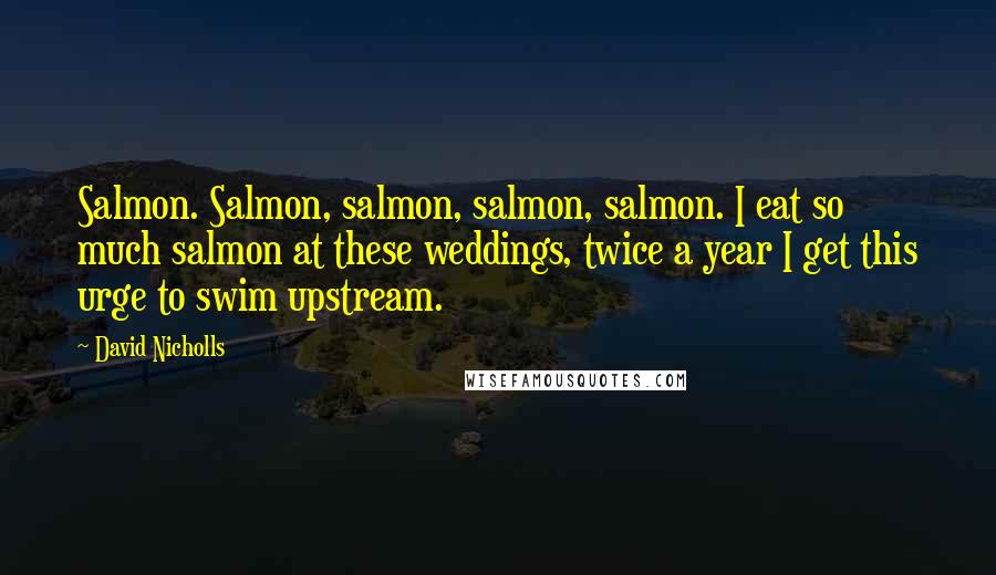 David Nicholls Quotes: Salmon. Salmon, salmon, salmon, salmon. I eat so much salmon at these weddings, twice a year I get this urge to swim upstream.