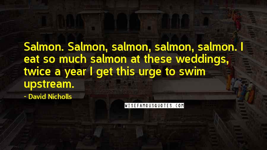 David Nicholls Quotes: Salmon. Salmon, salmon, salmon, salmon. I eat so much salmon at these weddings, twice a year I get this urge to swim upstream.