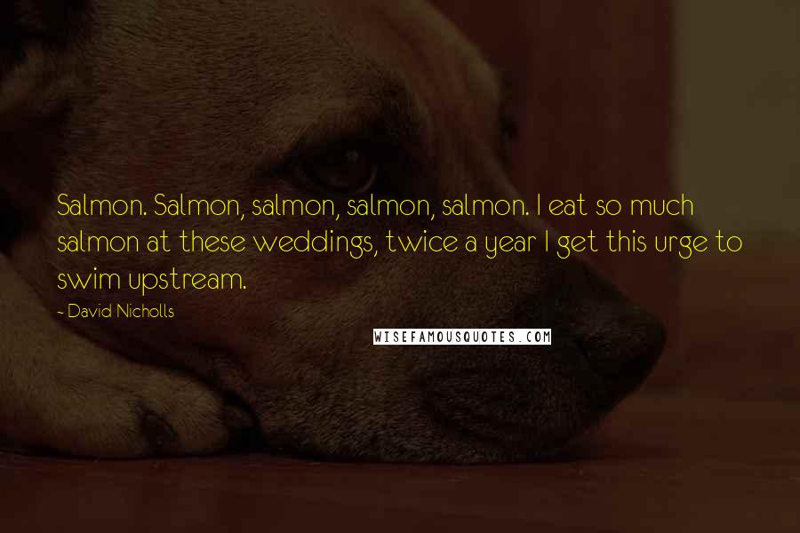 David Nicholls Quotes: Salmon. Salmon, salmon, salmon, salmon. I eat so much salmon at these weddings, twice a year I get this urge to swim upstream.