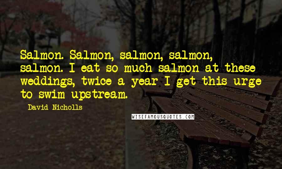 David Nicholls Quotes: Salmon. Salmon, salmon, salmon, salmon. I eat so much salmon at these weddings, twice a year I get this urge to swim upstream.