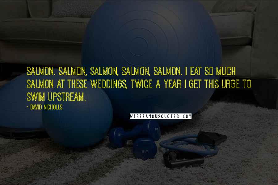 David Nicholls Quotes: Salmon. Salmon, salmon, salmon, salmon. I eat so much salmon at these weddings, twice a year I get this urge to swim upstream.