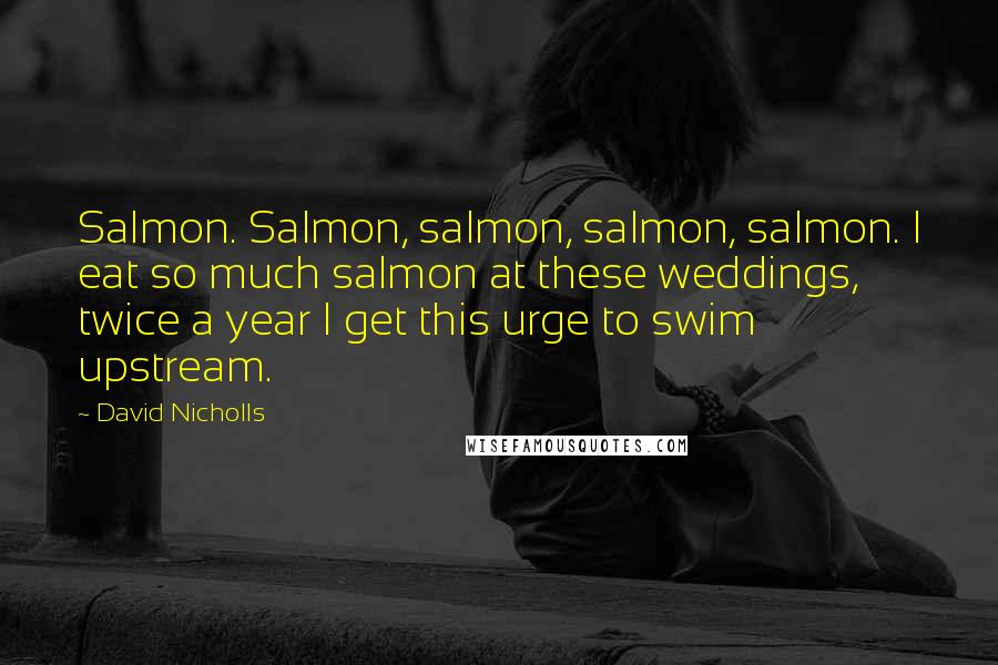 David Nicholls Quotes: Salmon. Salmon, salmon, salmon, salmon. I eat so much salmon at these weddings, twice a year I get this urge to swim upstream.