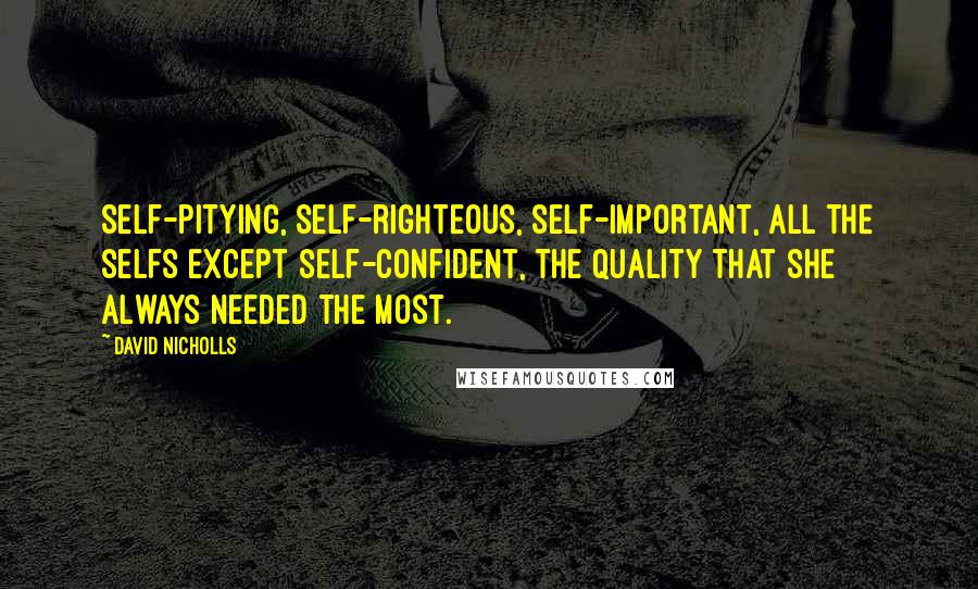 David Nicholls Quotes: Self-pitying, self-righteous, self-important, all the selfs except self-confident, the quality that she always needed the most.