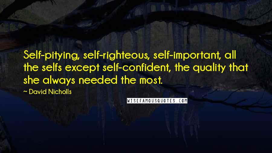 David Nicholls Quotes: Self-pitying, self-righteous, self-important, all the selfs except self-confident, the quality that she always needed the most.