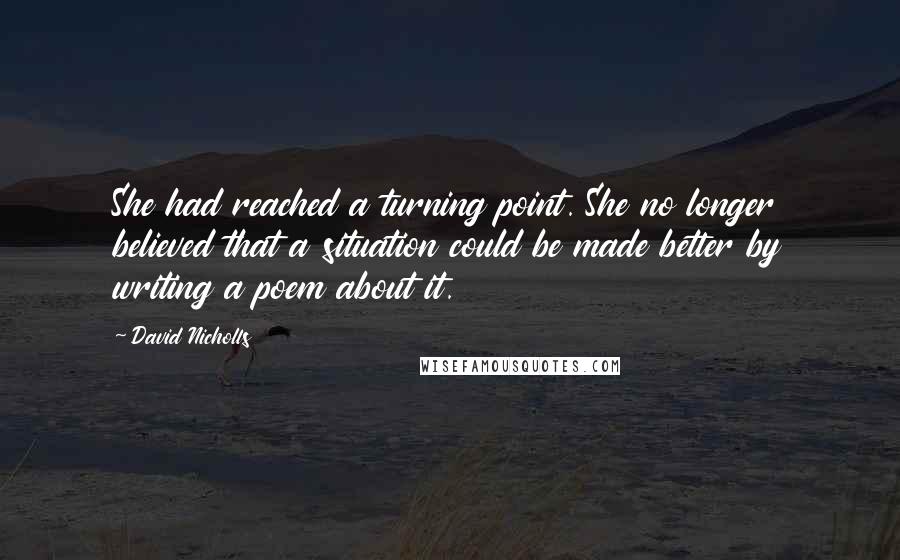 David Nicholls Quotes: She had reached a turning point. She no longer believed that a situation could be made better by writing a poem about it.