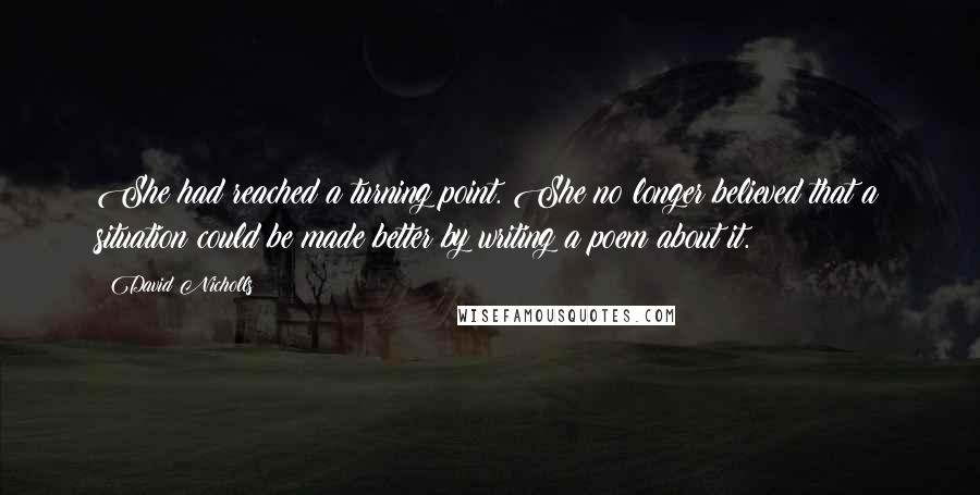 David Nicholls Quotes: She had reached a turning point. She no longer believed that a situation could be made better by writing a poem about it.