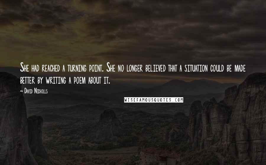 David Nicholls Quotes: She had reached a turning point. She no longer believed that a situation could be made better by writing a poem about it.