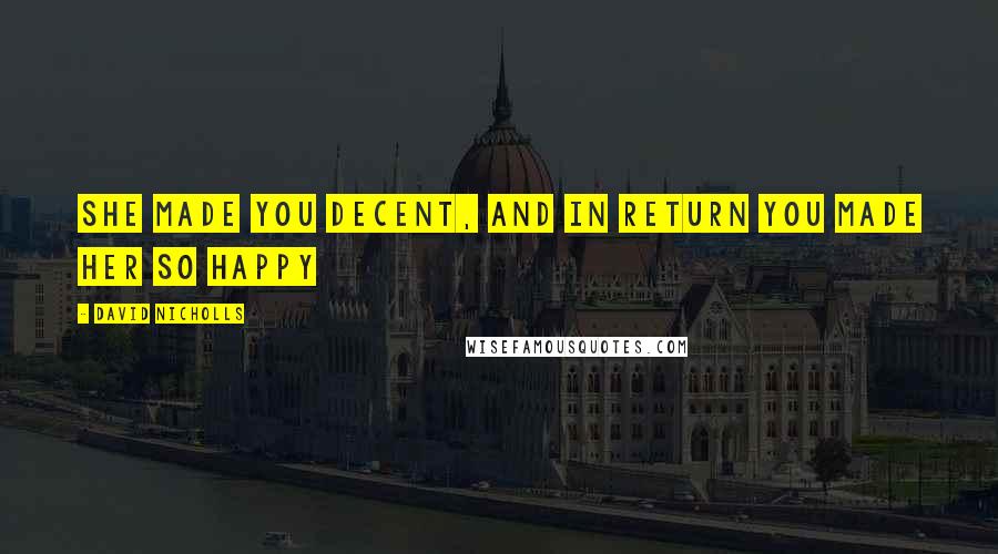 David Nicholls Quotes: She made you decent, and in return you made her so happy