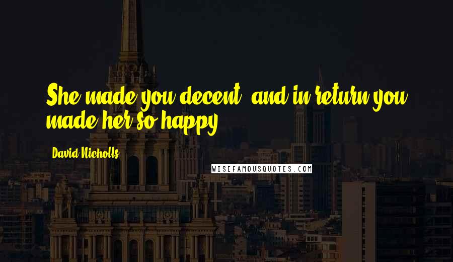 David Nicholls Quotes: She made you decent, and in return you made her so happy