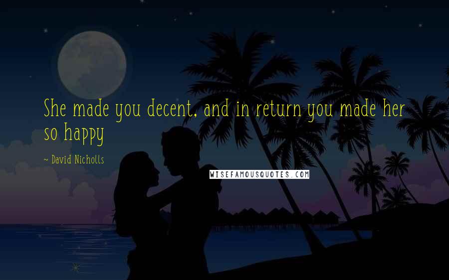 David Nicholls Quotes: She made you decent, and in return you made her so happy