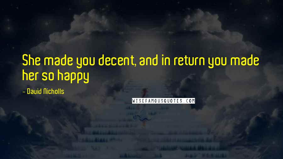 David Nicholls Quotes: She made you decent, and in return you made her so happy