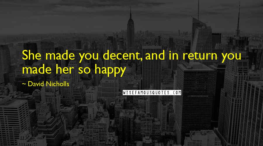 David Nicholls Quotes: She made you decent, and in return you made her so happy