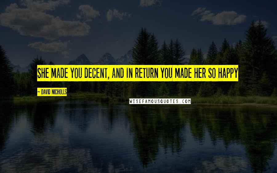 David Nicholls Quotes: She made you decent, and in return you made her so happy