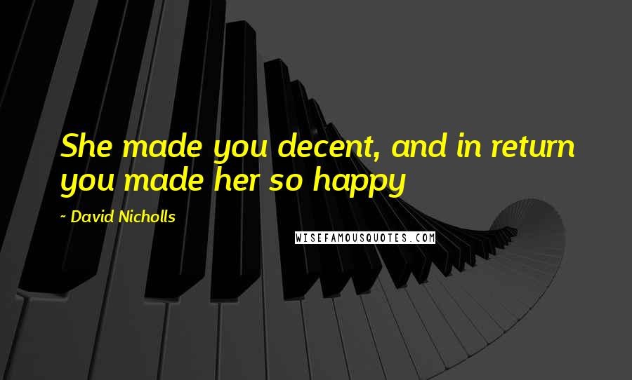 David Nicholls Quotes: She made you decent, and in return you made her so happy