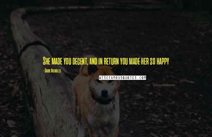 David Nicholls Quotes: She made you decent, and in return you made her so happy