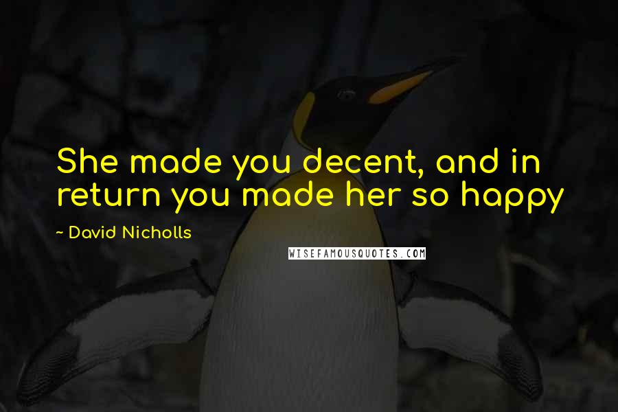 David Nicholls Quotes: She made you decent, and in return you made her so happy