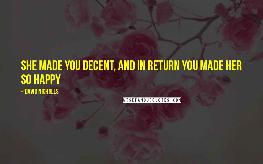 David Nicholls Quotes: She made you decent, and in return you made her so happy