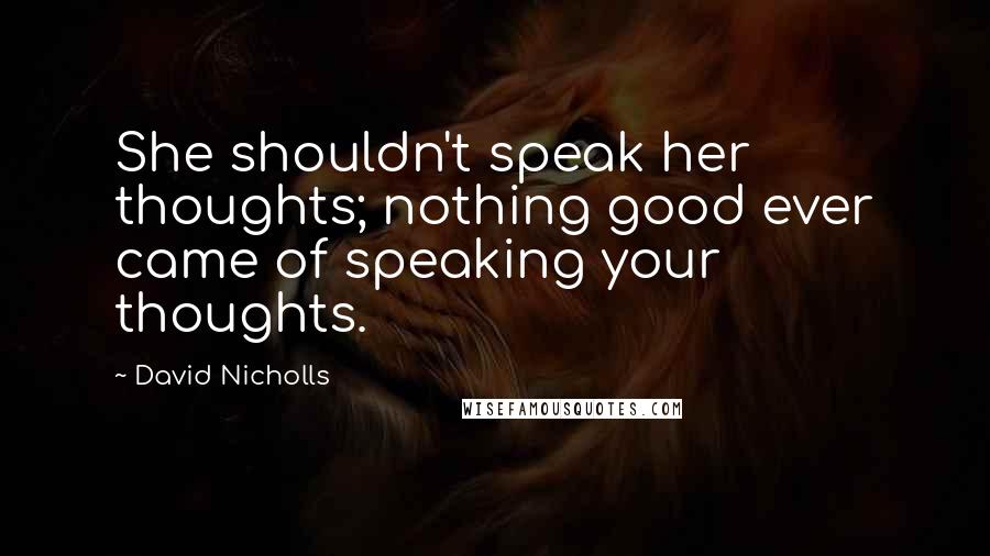 David Nicholls Quotes: She shouldn't speak her thoughts; nothing good ever came of speaking your thoughts.