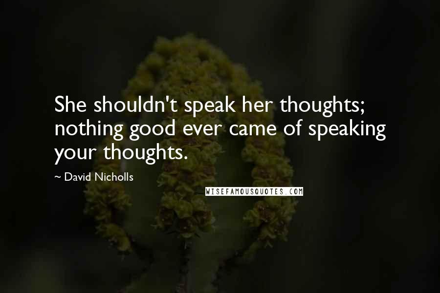 David Nicholls Quotes: She shouldn't speak her thoughts; nothing good ever came of speaking your thoughts.