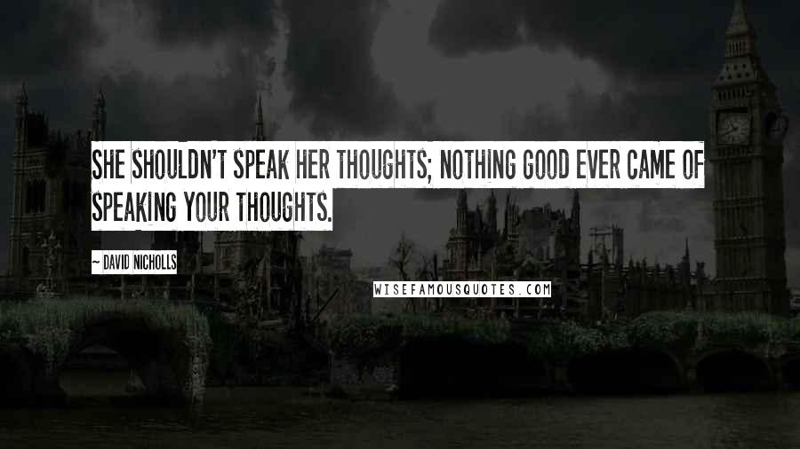 David Nicholls Quotes: She shouldn't speak her thoughts; nothing good ever came of speaking your thoughts.