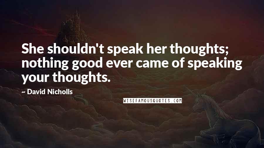 David Nicholls Quotes: She shouldn't speak her thoughts; nothing good ever came of speaking your thoughts.