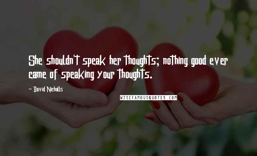 David Nicholls Quotes: She shouldn't speak her thoughts; nothing good ever came of speaking your thoughts.