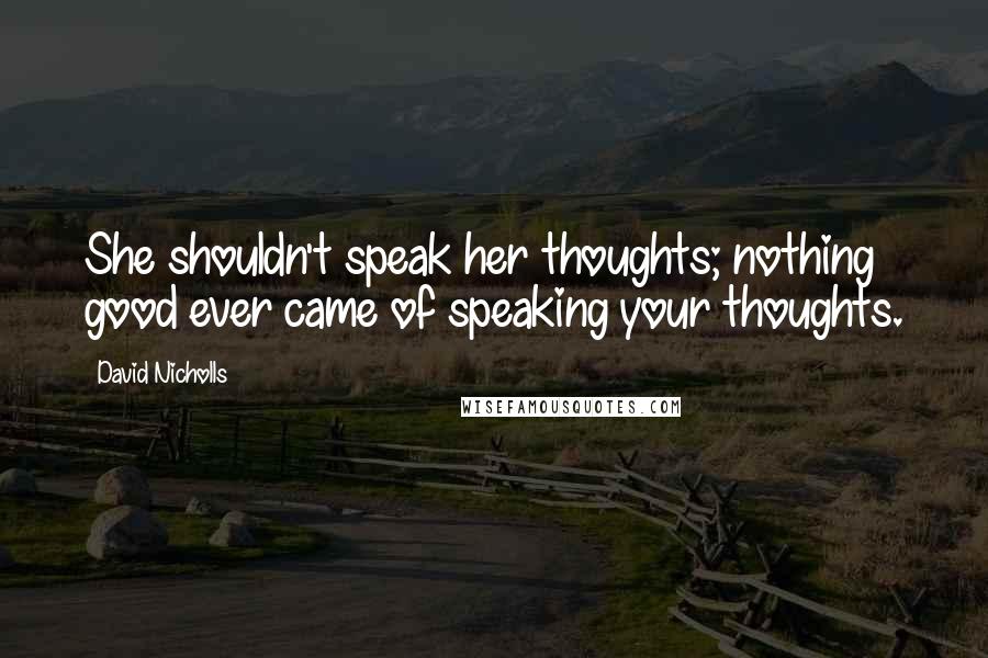 David Nicholls Quotes: She shouldn't speak her thoughts; nothing good ever came of speaking your thoughts.