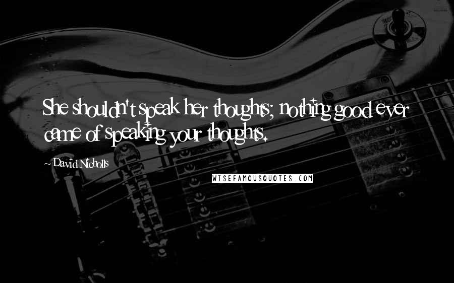 David Nicholls Quotes: She shouldn't speak her thoughts; nothing good ever came of speaking your thoughts.