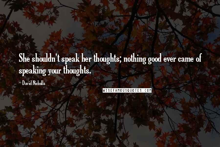 David Nicholls Quotes: She shouldn't speak her thoughts; nothing good ever came of speaking your thoughts.